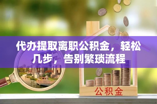 福海代办提取离职公积金，轻松几步，告别繁琐流程