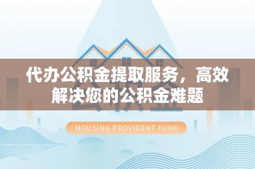 福海代办公积金提取服务，高效解决您的公积金难题