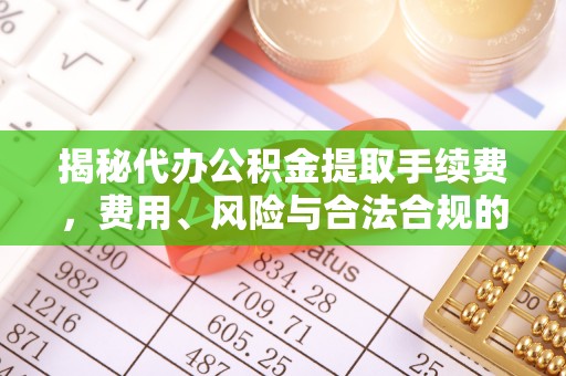 福海揭秘代办公积金提取手续费，费用、风险与合法合规的全解析