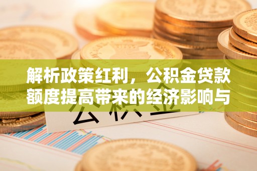 福海解析政策红利，公积金贷款额度提高带来的经济影响与生活改变