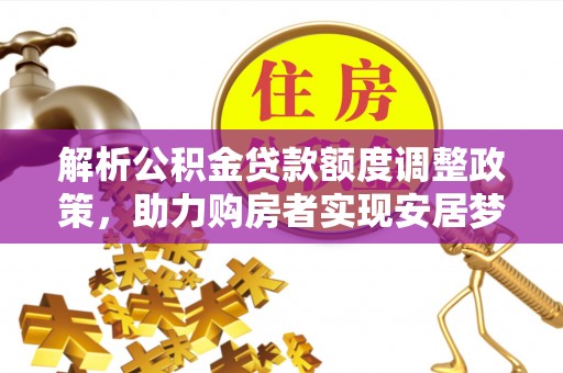 福海解析公积金贷款额度调整政策，助力购房者实现安居梦想