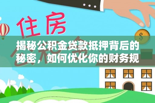 福海揭秘公积金贷款抵押背后的秘密，如何优化你的财务规划