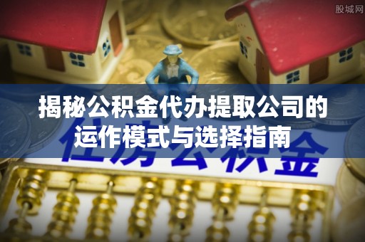福海揭秘公积金代办提取公司的运作模式与选择指南