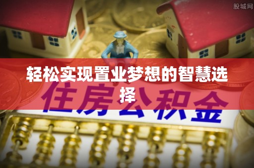 福海轻松实现置业梦想的智慧选择