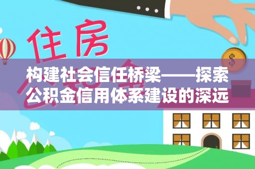 福海构建社会信任桥梁——探索公积金信用体系建设的深远意义