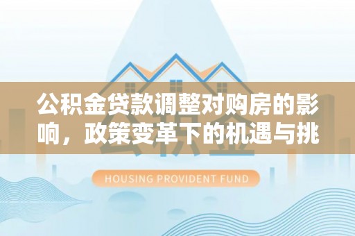 福海公积金贷款调整对购房的影响，政策变革下的机遇与挑战