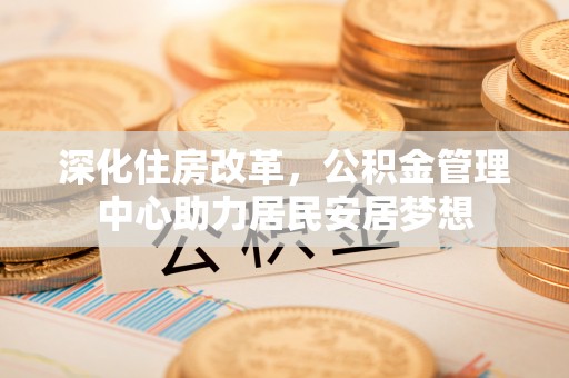 福海深化住房改革，公积金管理中心助力居民安居梦想