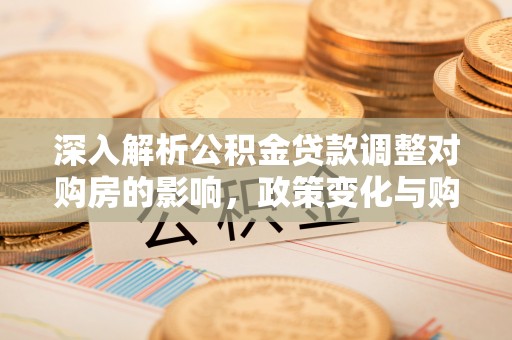 福海深入解析公积金贷款调整对购房的影响，政策变化与购房者选择