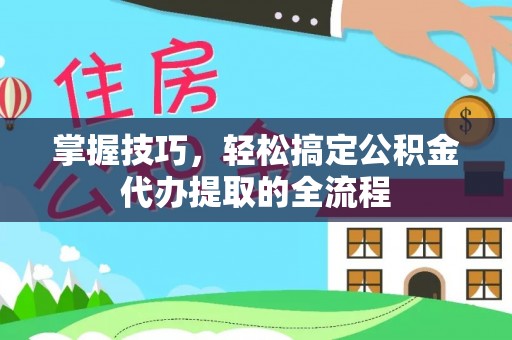 福海掌握技巧，轻松搞定公积金代办提取的全流程
