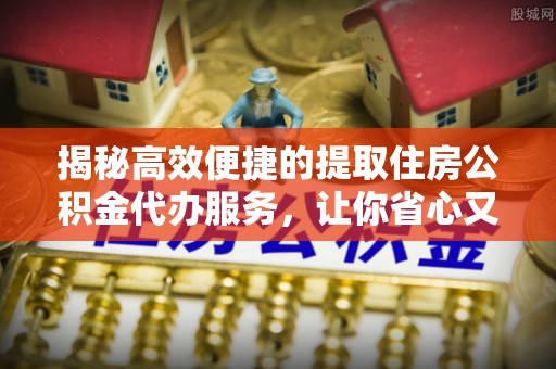 福海揭秘高效便捷的提取住房公积金代办服务，让你省心又省力