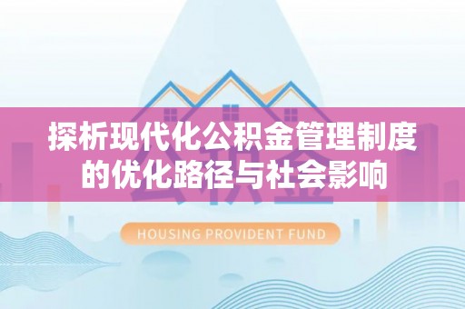 福海探析现代化公积金管理制度的优化路径与社会影响