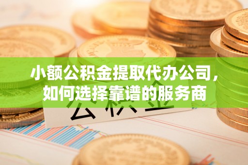 福海小额公积金提取代办公司，如何选择靠谱的服务商
