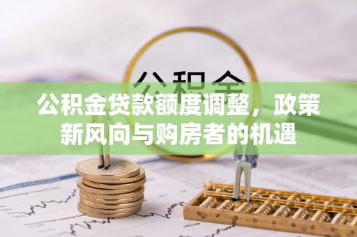 福海公积金贷款额度调整，政策新风向与购房者的机遇