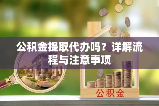 福海公积金提取代办吗？详解流程与注意事项
