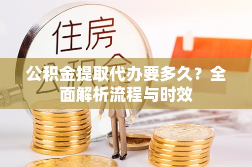 福海公积金提取代办要多久？全面解析流程与时效
