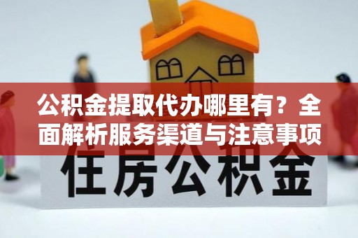 福海公积金提取代办哪里有？全面解析服务渠道与注意事项