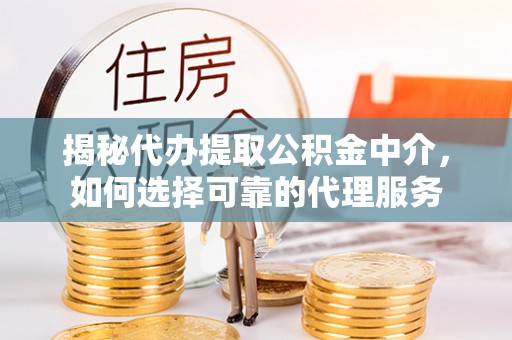 福海揭秘代办提取公积金中介，如何选择可靠的代理服务