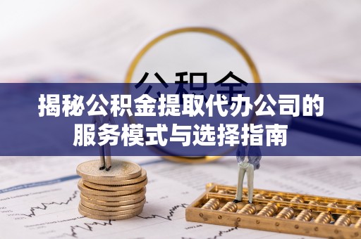 福海揭秘公积金提取代办公司的服务模式与选择指南