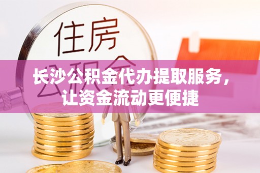 福海长沙公积金代办提取服务，让资金流动更便捷