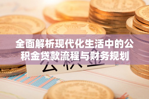 福海全面解析现代化生活中的公积金贷款流程与财务规划