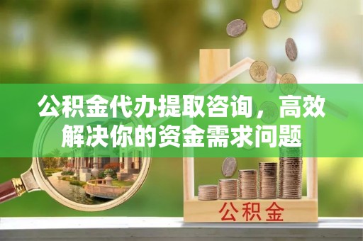福海公积金代办提取咨询，高效解决你的资金需求问题