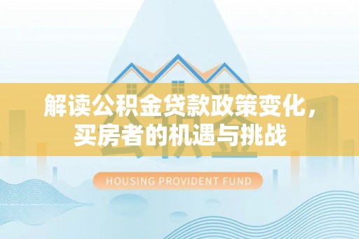福海解读公积金贷款政策变化，买房者的机遇与挑战