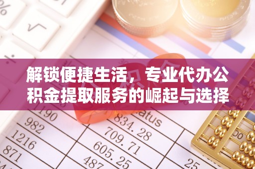 福海解锁便捷生活，专业代办公积金提取服务的崛起与选择