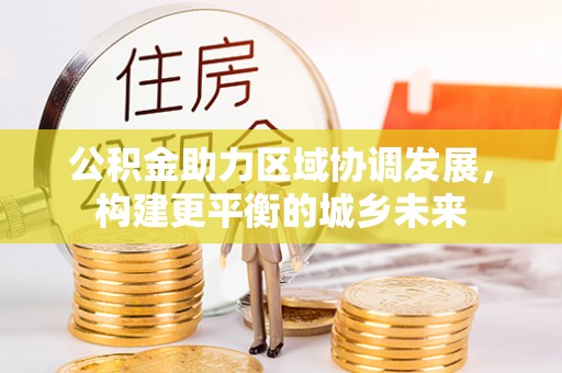 福海公积金助力区域协调发展，构建更平衡的城乡未来