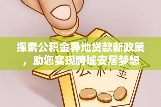 福海探索公积金异地贷款新政策，助您实现跨城安居梦想