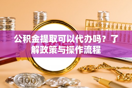 福海公积金提取可以代办吗？了解政策与操作流程