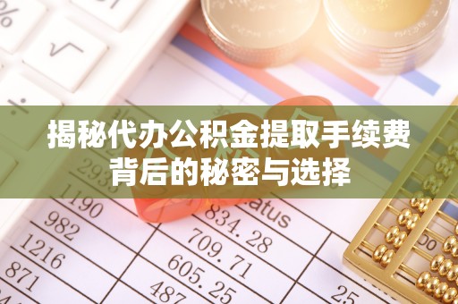 福海揭秘代办公积金提取手续费背后的秘密与选择