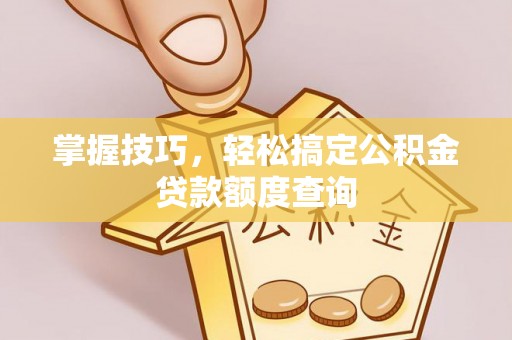 福海掌握技巧，轻松搞定公积金贷款额度查询