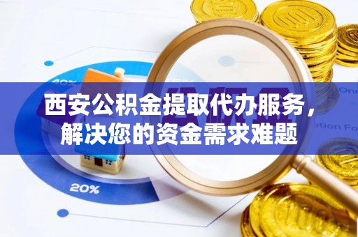 福海西安公积金提取代办服务，解决您的资金需求难题