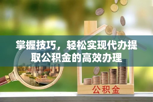福海掌握技巧，轻松实现代办提取公积金的高效办理