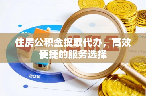 福海住房公积金提取代办，高效便捷的服务选择
