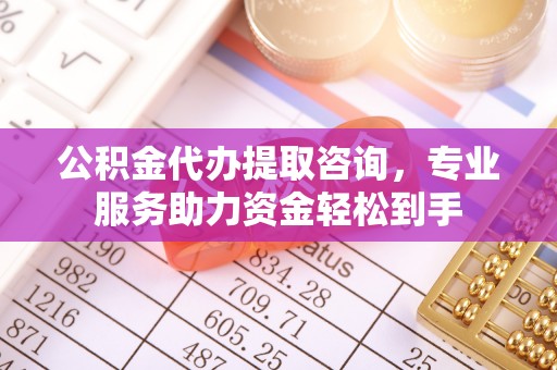福海公积金代办提取咨询，专业服务助力资金轻松到手