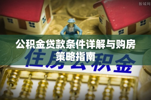 福海公积金贷款条件详解与购房策略指南