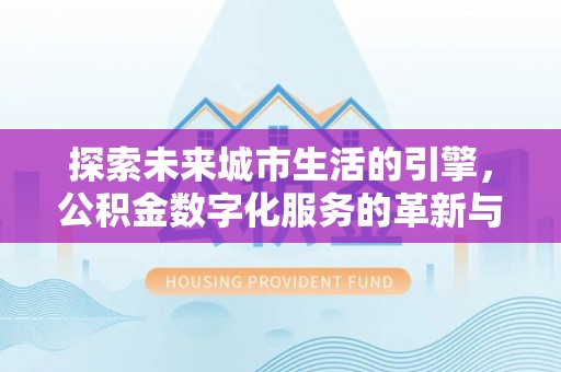 福海探索未来城市生活的引擎，公积金数字化服务的革新与实践