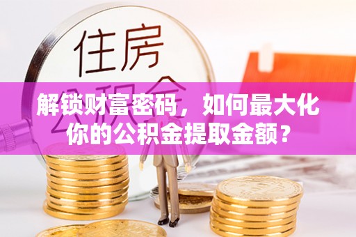 福海解锁财富密码，如何最大化你的公积金提取金额？