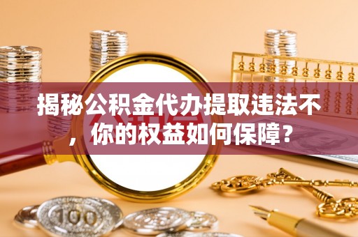 福海揭秘公积金代办提取违法不，你的权益如何保障？