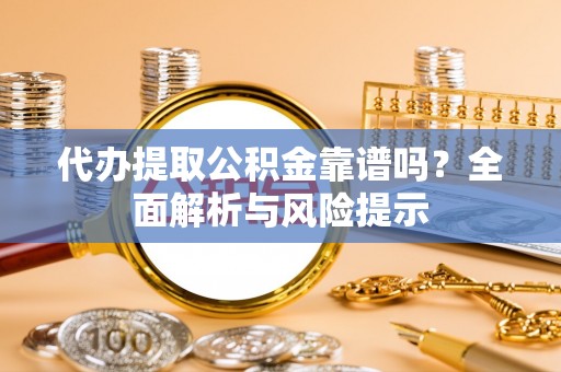 福海代办提取公积金靠谱吗？全面解析与风险提示